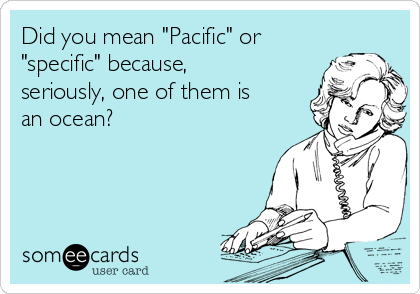 Did you mean "Pacific" or
"specific" because,
seriously, one of them is
an ocean?