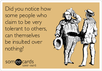 Did you notice how
some people who
claim to be very
tolerant to others,
can themselves
be insulted over
nothing?