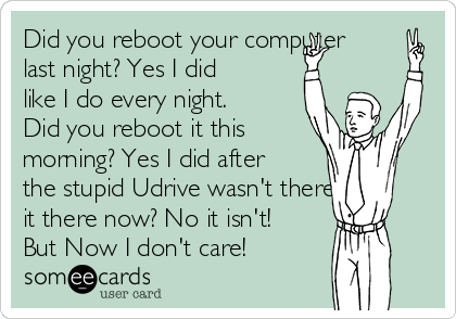 Did you reboot your computer
last night? Yes I did
like I do every night. 
Did you reboot it this
morning? Yes I did after
the stupid Udrive wasn't there. Is
it there now? No it isn't!
But Now I don't care!