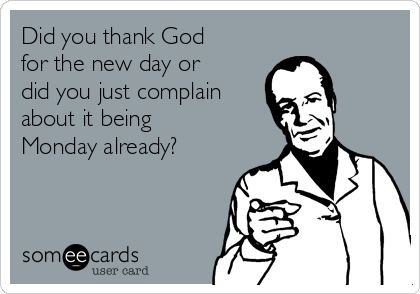 Did you thank God
for the new day or
did you just complain
about it being
Monday already?