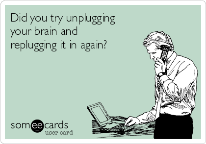 Did you try unplugging
your brain and
replugging it in again?