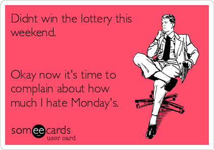 Didnt win the lottery this
weekend.


Okay now it's time to
complain about how
much I hate Monday's.  