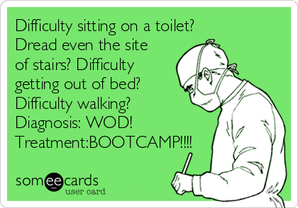 Difficulty sitting on a toilet?✅
Dread even the site
of stairs?✅Difficulty
getting out of bed?✅
Difficulty walking?✅
Diagnosis: WOD!
Treatment:BOOTCAMP!!!!