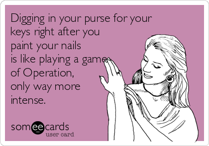 Digging in your purse for your
keys right after you
paint your nails
is like playing a game
of Operation,
only way more
intense.  