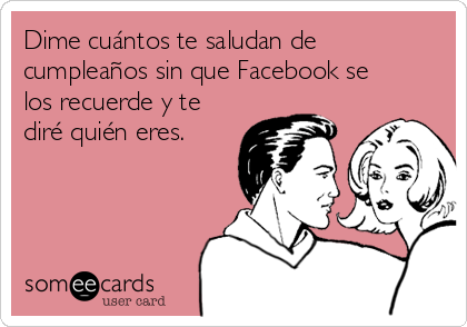 Dime cuántos te saludan de
cumpleaños sin que Facebook se
los recuerde y te
diré quién eres.