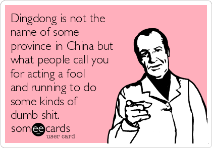 Dingdong is not the
name of some
province in China but
what people call you
for acting a fool
and running to do
some kinds of
dumb shit.