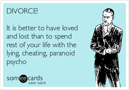 DIVORCE!

It is better to have loved
and lost than to spend
rest of your life with the
lying, cheating, paranoid
psycho