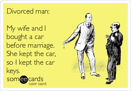 Divorced man: 

My wife and I
bought a car
before marriage.
She kept the car,
so I kept the car
keys.