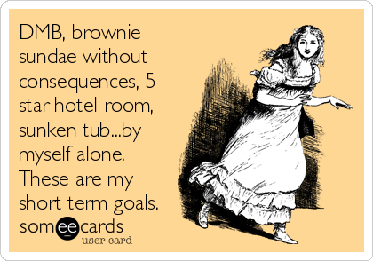 DMB, brownie
sundae without
consequences, 5
star hotel room,
sunken tub...by
myself alone.
These are my
short term goals.