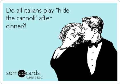 Do all italians play "hide
the cannoli" after
dinner?!