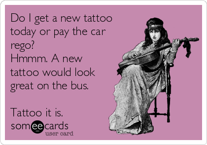 Do I get a new tattoo
today or pay the car
rego? 
Hmmm. A new
tattoo would look
great on the bus.

Tattoo it is. 