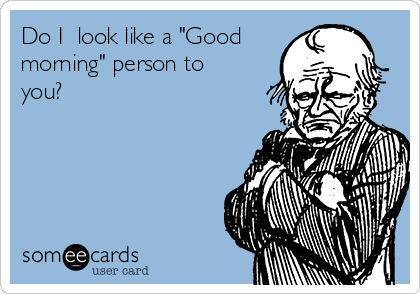 Do I  look like a "Good
morning" person to
you?  