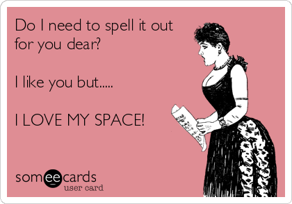 Do I need to spell it out
for you dear? 

I like you but.....

I LOVE MY SPACE! 
