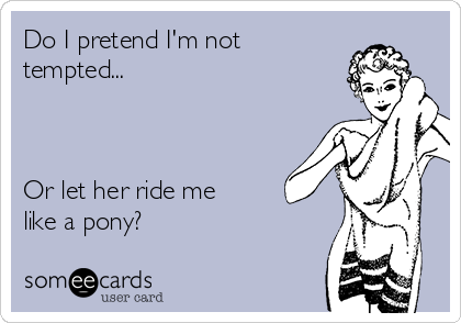 Do I pretend I'm not
tempted...



Or let her ride me
like a pony?
