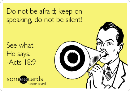 Do not be afraid; keep on
speaking, do not be silent!


See what 
He says.
-Acts 18:9