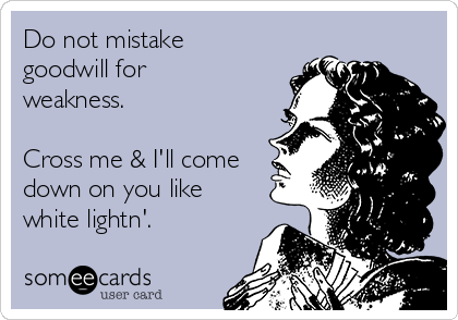 Do not mistake
goodwill for
weakness. 

Cross me & I'll come
down on you like
white lightn'. 