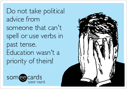 Do not take political
advice from
someone that can't
spell or use verbs in
past tense.
Education wasn't a
priority of theirs!