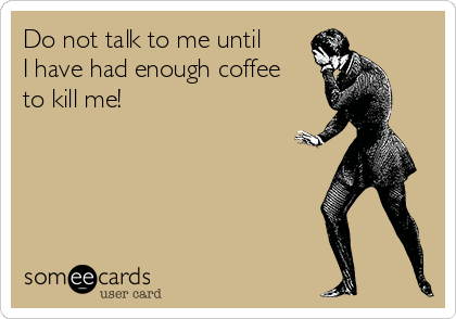 Do not talk to me until
I have had enough coffee
to kill me!