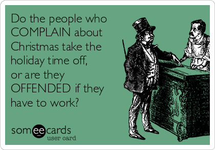 Do the people who
COMPLAIN about 
Christmas take the
holiday time off, 
or are they
OFFENDED if they
have to work?