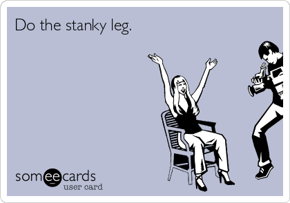 Do the stanky leg.