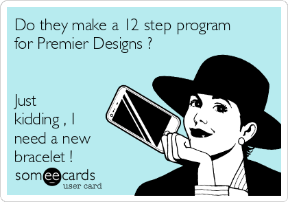 Do they make a 12 step program
for Premier Designs ?


Just
kidding , I
need a new
bracelet !