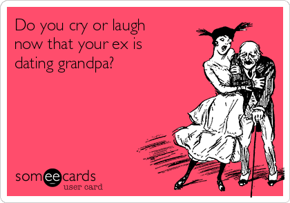 Do you cry or laugh
now that your ex is
dating grandpa? 