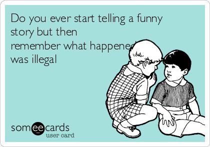 Do you ever start telling a funny
story but then
remember what happened
was illegal