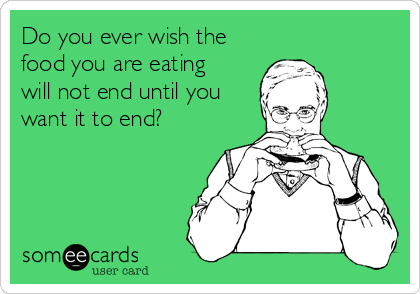 Do you ever wish the
food you are eating
will not end until you
want it to end?