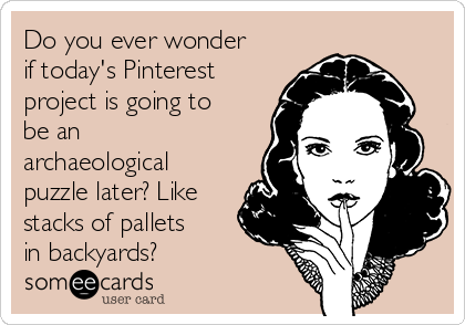 Do you ever wonder
if today's Pinterest
project is going to
be an
archaeological
puzzle later? Like
stacks of pallets
in backyards?