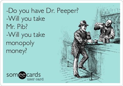 -Do you have Dr. Peeper?
-Will you take
Mr. Pib?
-Will you take
monopoly
money?