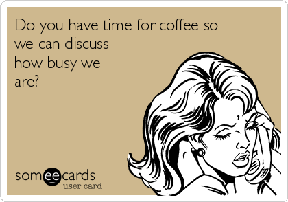 Do you have time for coffee so
we can discuss
how busy we 
are?