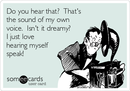 Do you hear that?  That's
the sound of my own
voice.  Isn't it dreamy?
I just love
hearing myself
speak!  