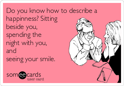 Do you know how to describe a
happinness? Sitting
beside you,
spending the
night with you,
and
seeing your smile.