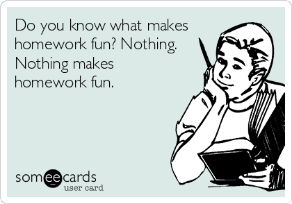 Do you know what makes
homework fun? Nothing.
Nothing makes
homework fun.