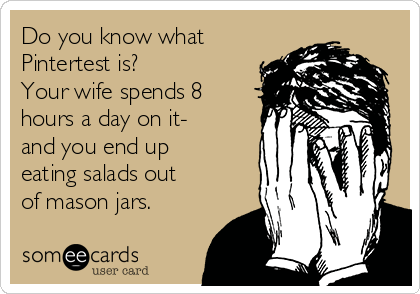 Do you know what
Pintertest is? 
Your wife spends 8
hours a day on it-
and you end up
eating salads out
of mason jars. 