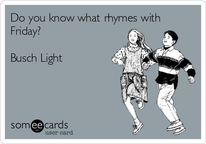 Do you know what rhymes with
Friday?

Busch Light