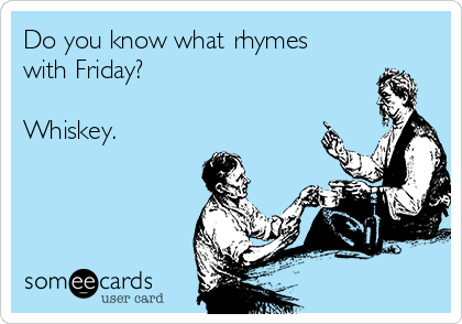 Do you know what rhymes
with Friday?

Whiskey. 