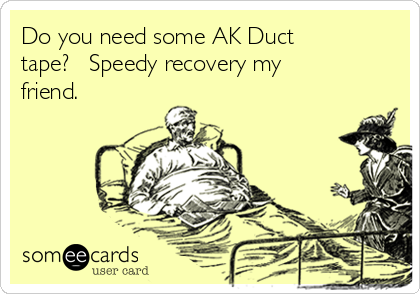 Do you need some AK Duct
tape?   Speedy recovery my
friend.