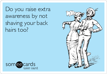 Do you raise extra
awareness by not
shaving your back
hairs too?