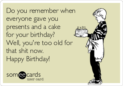 Do you remember when
everyone gave you
presents and a cake
for your birthday? 
Well, you're too old for
that shit now. 
Happy Birthday! 