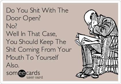 Do You Shit With The
Door Open?
No?
Well In That Case,
You Should Keep The
Shit Coming From Your
Mouth To Yourself
Also.