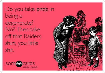 Do you take pride in
being a
degenerate?
No? Then take
off that Raiders
shirt, you little
shit.