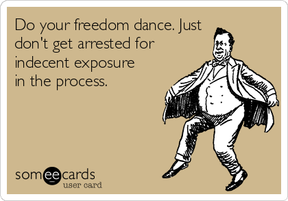 Do your freedom dance. Just
don't get arrested for
indecent exposure
in the process.
