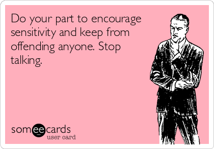 Do your part to encourage
sensitivity and keep from
offending anyone. Stop
talking.