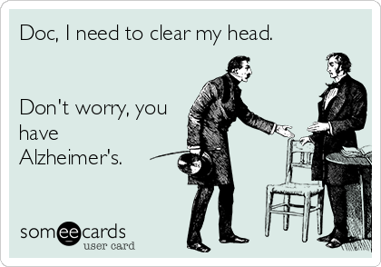 Doc, I need to clear my head.


Don't worry, you
have
Alzheimer's.