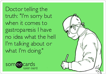 Doctor telling the
truth: "I'm sorry but
when it comes to
gastroparesis I have
no idea what the hell
I'm talking about or
what I'm doing."