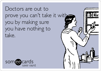 Doctors are out to
prove you can't take it with
you by making sure
you have nothing to
take.