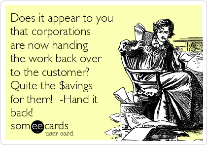 Does it appear to you
that corporations
are now handing
the work back over
to the customer?
Quite the $avings
for them!  -Hand it
back!