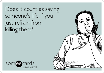 Does it count as saving 
someone's life if you 
just refrain from
killing them? 