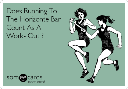 Does Running To
The Horizonte Bar
Count As A
Work- Out ?